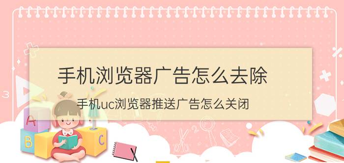 手机浏览器广告怎么去除 手机uc浏览器推送广告怎么关闭？